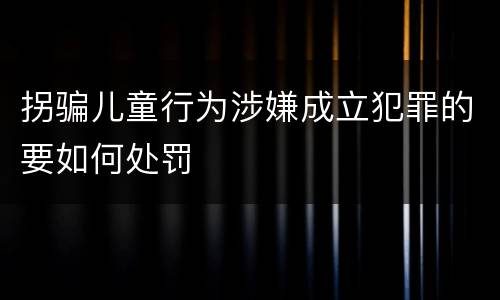 拐骗儿童行为涉嫌成立犯罪的要如何处罚