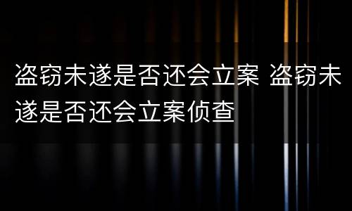 盗窃未遂是否还会立案 盗窃未遂是否还会立案侦查