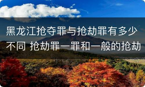 黑龙江抢夺罪与抢劫罪有多少不同 抢劫罪一罪和一般的抢劫罪