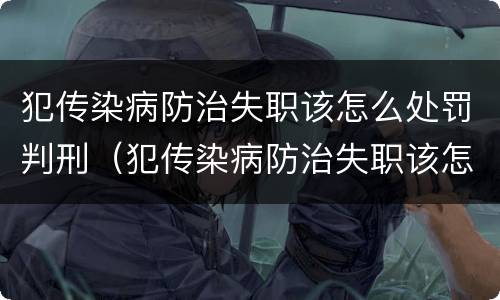 犯传染病防治失职该怎么处罚判刑（犯传染病防治失职该怎么处罚判刑的）