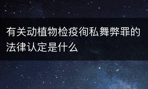 有关动植物检疫徇私舞弊罪的法律认定是什么
