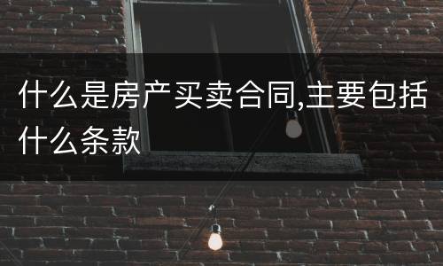 什么是房产买卖合同,主要包括什么条款