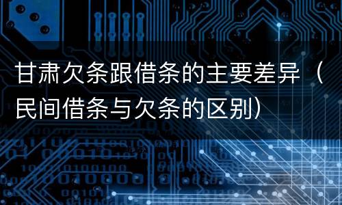 甘肃欠条跟借条的主要差异（民间借条与欠条的区别）