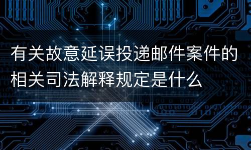 有关故意延误投递邮件案件的相关司法解释规定是什么
