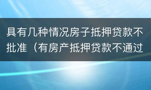 具有几种情况房子抵押贷款不批准（有房产抵押贷款不通过）