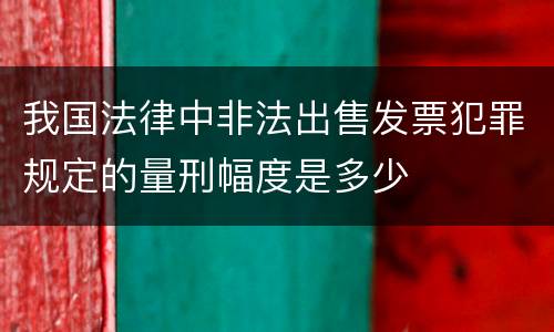 我国法律中非法出售发票犯罪规定的量刑幅度是多少