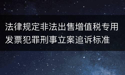 法律规定非法出售增值税专用发票犯罪刑事立案追诉标准