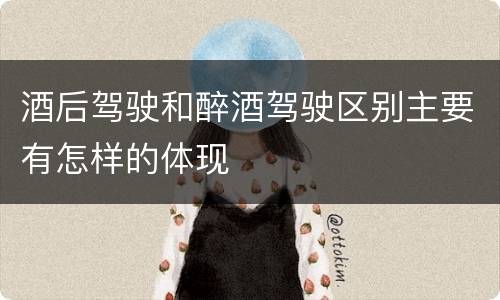 酒后驾驶和醉酒驾驶区别主要有怎样的体现