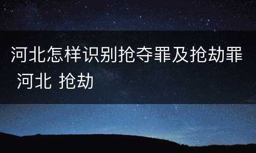 河北怎样识别抢夺罪及抢劫罪 河北 抢劫