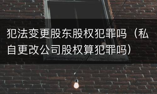 犯法变更股东股权犯罪吗（私自更改公司股权算犯罪吗）