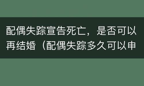 配偶失踪宣告死亡，是否可以再结婚（配偶失踪多久可以申请死亡）