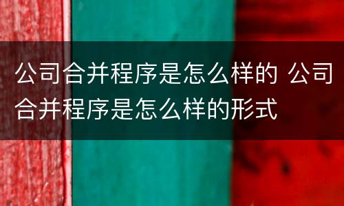 公司合并程序是怎么样的 公司合并程序是怎么样的形式