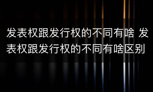 发表权跟发行权的不同有啥 发表权跟发行权的不同有啥区别