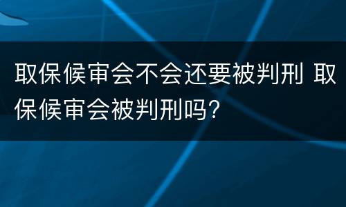 取保候审会不会还要被判刑 取保候审会被判刑吗?