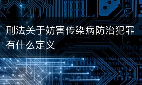 刑法关于妨害传染病防治犯罪有什么定义