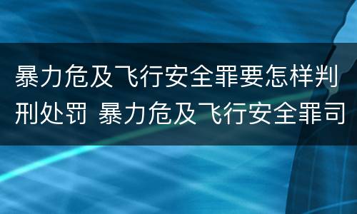 暴力危及飞行安全罪要怎样判刑处罚 暴力危及飞行安全罪司法解释