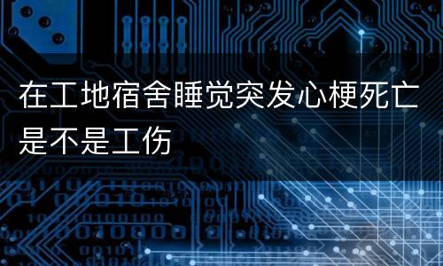 在工地宿舍睡觉突发心梗死亡是不是工伤