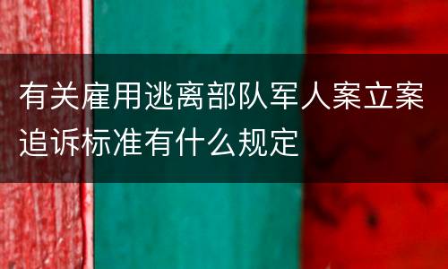 有关雇用逃离部队军人案立案追诉标准有什么规定