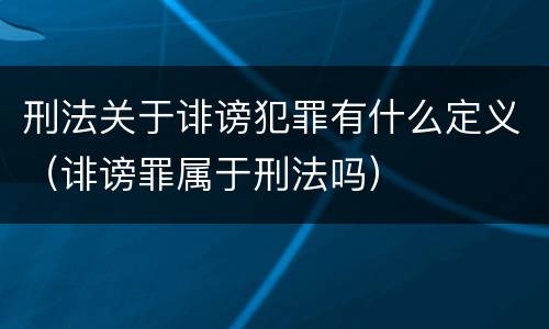 刑法关于诽谤犯罪有什么定义（诽谤罪属于刑法吗）