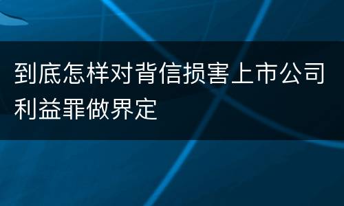 到底怎样对背信损害上市公司利益罪做界定