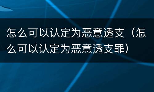 怎么可以认定为恶意透支（怎么可以认定为恶意透支罪）