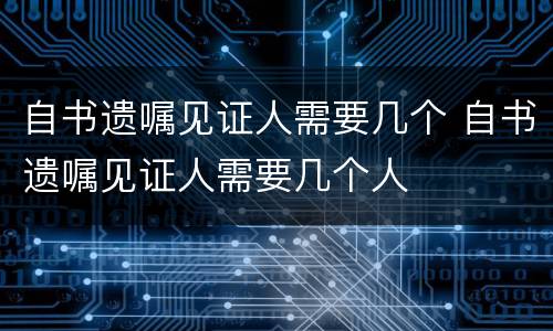 自书遗嘱见证人需要几个 自书遗嘱见证人需要几个人