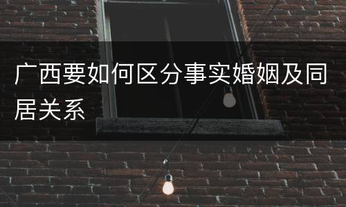 广西要如何区分事实婚姻及同居关系