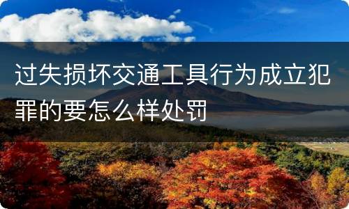 过失损坏交通工具行为成立犯罪的要怎么样处罚