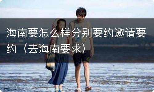 海南要怎么样分别要约邀请要约（去海南要求）