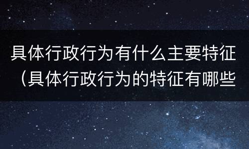 具体行政行为有什么主要特征（具体行政行为的特征有哪些）