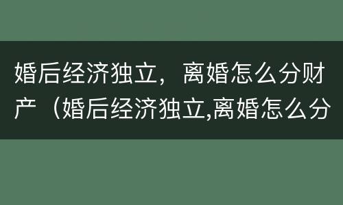 婚后经济独立，离婚怎么分财产（婚后经济独立,离婚怎么分财产呢）