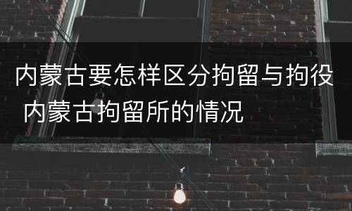 内蒙古要怎样区分拘留与拘役 内蒙古拘留所的情况