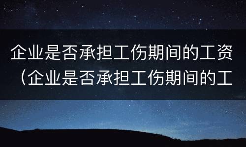 企业是否承担工伤期间的工资（企业是否承担工伤期间的工资怎么算）