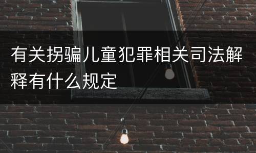 有关拐骗儿童犯罪相关司法解释有什么规定
