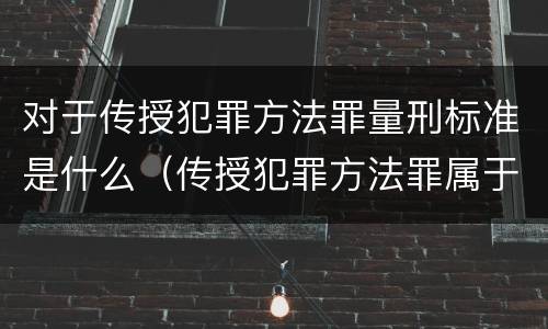 对于传授犯罪方法罪量刑标准是什么（传授犯罪方法罪属于什么罪）