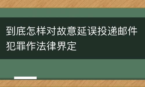 到底怎样对故意延误投递邮件犯罪作法律界定