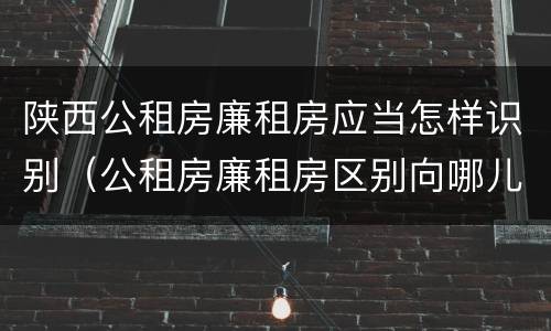 陕西公租房廉租房应当怎样识别（公租房廉租房区别向哪儿申请）