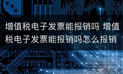 增值税电子发票能报销吗 增值税电子发票能报销吗怎么报销