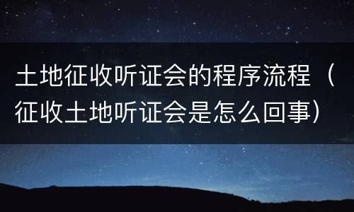 土地征收听证会的程序流程（征收土地听证会是怎么回事）