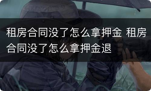 租房合同没了怎么拿押金 租房合同没了怎么拿押金退