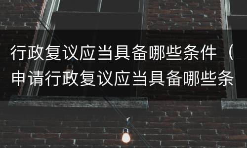 行政复议应当具备哪些条件（申请行政复议应当具备哪些条件）
