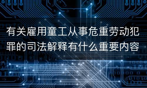有关雇用童工从事危重劳动犯罪的司法解释有什么重要内容