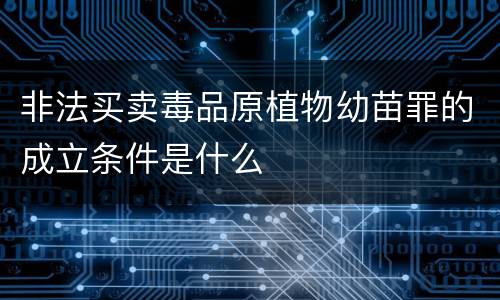 非法买卖毒品原植物幼苗罪的成立条件是什么