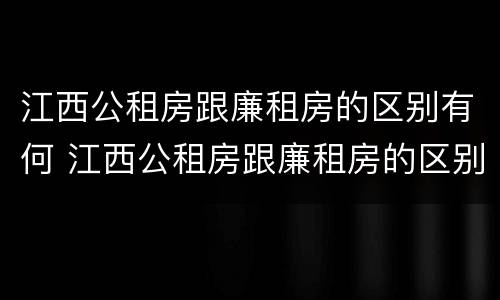 江西公租房跟廉租房的区别有何 江西公租房跟廉租房的区别有何不同