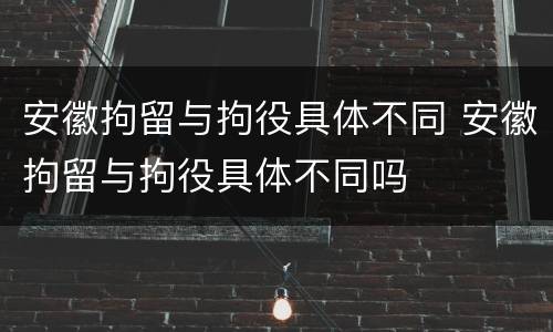 安徽拘留与拘役具体不同 安徽拘留与拘役具体不同吗