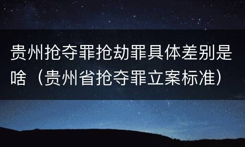 贵州抢夺罪抢劫罪具体差别是啥（贵州省抢夺罪立案标准）