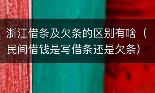 浙江借条及欠条的区别有啥（民间借钱是写借条还是欠条）