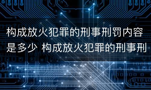 构成放火犯罪的刑事刑罚内容是多少 构成放火犯罪的刑事刑罚内容是多少个