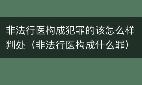 非法行医构成犯罪的该怎么样判处（非法行医构成什么罪）
