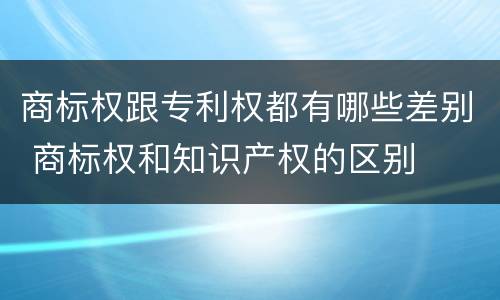 商标权跟专利权都有哪些差别 商标权和知识产权的区别